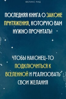 Последняя книга о законе притяжения, которую вам нужно прочитать! Чтобы наконец-то подключиться к Вселенной и реализовать свои желания - Феликс Рид