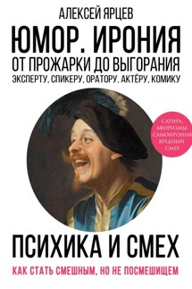 Юмор. Ирония. Психика смеха. От прожарки до выгорания. Как стать смешным, но не стать посмешищем. Эксперту, спикеру, оратору, актёру, комику - Алексей Ярцев