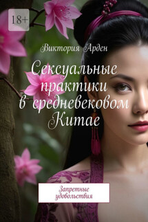 Сексуальные практики в средневековом Китае. Запретные удовольствия - Виктория Арден