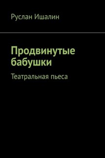 Продвинутые бабушки. Театральная пьеса - Руслан Ишалин