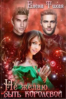 Не желаю быть королевой - Елена Тихая