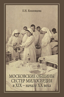 Московские общины сестер милосердия в XIX – начале ХХ века - Елена Козловцева