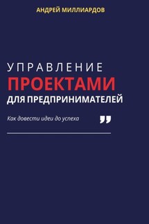 Управление проектами для предпринимателей. Как довести идеи до успеха - Андрей Миллиардов