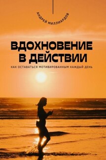 Вдохновение в действии. Как оставаться мотивированным каждый день - Андрей Миллиардов
