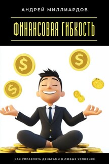 Финансовая гибкость. Как управлять деньгами в любых условиях - Андрей Миллиардов
