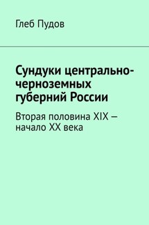 Сундуки центрально-черноземных губерний России. Вторая половина XIX – начало XX века - Глеб Пудов