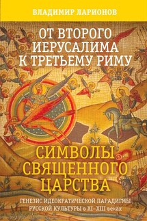 От Второго Иерусалима к Третьему Риму. Символы Священного Царства. Генезис идеократической парадигмы русской культуры в XI–XIII веках. - Владимир Ларионов