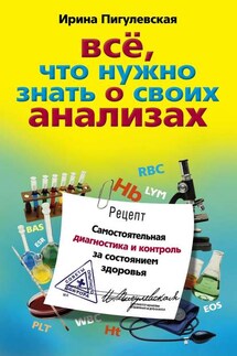 Все, что нужно знать о своих анализах. Самостоятельная диагностика и контроль за состоянием здоровья - Ирина Пигулевская