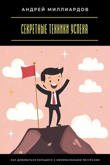 Секретные техники успеха. Как добиваться большего с минимальными ресурсами - Андрей Миллиардов