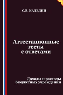 Аттестационные тесты с ответами. Доходы и расходы бюджетных учреждений - Сергей Каледин