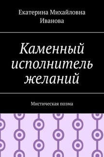 Каменный исполнитель желаний. Мистическая поэма - Екатерина Иванова
