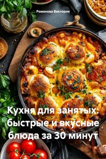 Кухня для занятых: быстрые и вкусные блюда за 30 минут - Романова Виктория