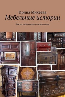 Мебельные истории. Как дать новую жизнь старым вещам - Ирина Михеева