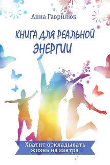 Книга для реальной энергии. Хватит откладывать жизнь на завтра - Анна Гаврилюк