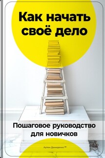 Как начать своё дело: Пошаговое руководство для новичков - Артем Демиденко