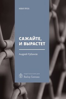Сажайте, и вырастет. Роман - Андрей Рубанов