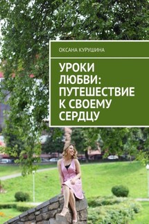 Уроки любви: путешествие к своему сердцу - Оксана Курушина