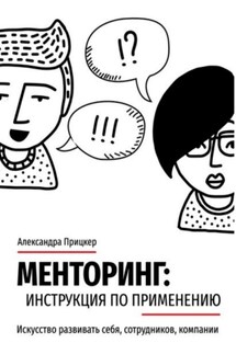 Менторинг: инструкция по применению. Искусство развивать себя, сотрудников, компании - Александра Прицкер