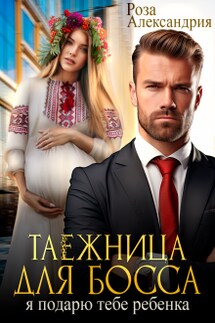 Таежница для босса. Я подарю тебе ребенка - Роза Александрия