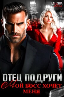 Отец подруги. Мой босс хочет меня - Татьяна Тэя