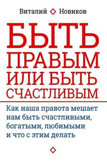 Быть правым или быть счастливым. Как наша правота мешает нам быть счастливыми, богатыми, любимыми и что с этим делать - Виталий Новиков