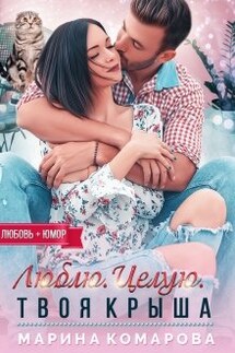 Люблю. Целую. Твоя крыша - Марина Комарова