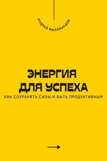 Энергия для успеха. Как сохранять силы и быть продуктивным - Андрей Миллиардов