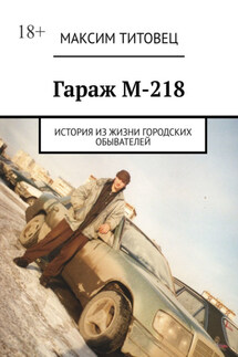Гараж М-218. История из жизни городских обывателей - Максим Титовец
