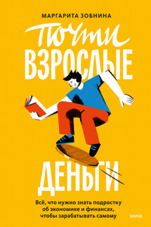 Почти взрослые деньги. Всё, что нужно знать подростку об экономике и финансах, чтобы зарабатывать самому - Маргарита Зобнина