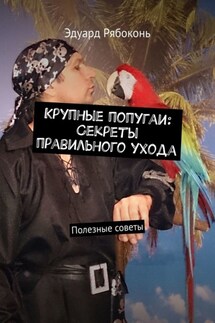 Крупные попугаи: Секреты правильного ухода. Полезные советы - Эдуард Рябоконь