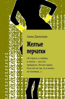 Желтые перчатки. «И страсть, и любовь, и похоть – все это прекрасно. Это все едино. Если это не так, то я ничего не понимаю…» - Анна Данилова