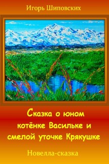 Сказка о юном котёнке Васильке и смелой уточке Крякушке - Игорь Шиповских