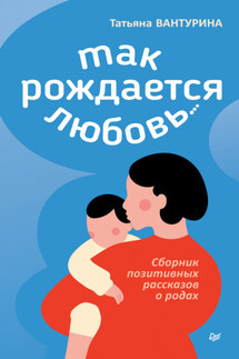 Так рождается любовь… Сборник позитивных рассказов о родах - Татьяна Вантурина