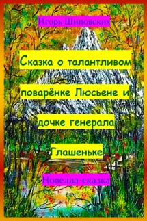 Сказка о талантливом поварёнке Люсьене и дочке генерала Глашеньке - Игорь Шиповских