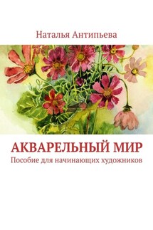 Акварельный мир. Пособие для начинающих художников - Наталья Антипьева