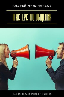Мастерство общения. Как строить крепкие отношения - Андрей Миллиардов