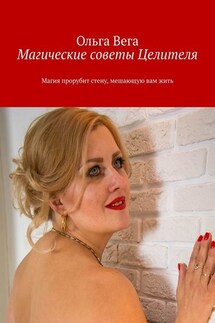 Магические советы Целителя. Магия прорубит стену, мешающую вам жить - Ольга Вега