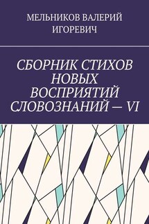 СБОРНИК СТИХОВ НОВЫХ ВОСПРИЯТИЙ СЛОВОЗНАНИЙ – VI - ВАЛЕРИЙ МЕЛЬНИКОВ