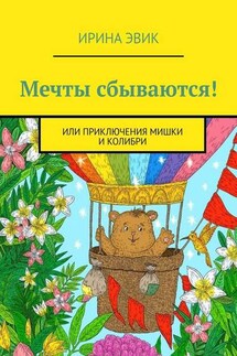 Мечты сбываются! Или приключения мишки и колибри - Ирина Эвик