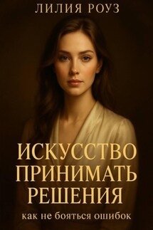 Искусство принимать решения: как не бояться ошибок. - Лилия Роуз