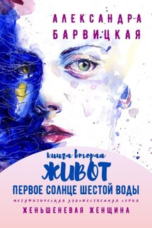 Первое Солнце Шестой Воды. Книга Вторая. Живот. Метафизическая художественная серия «Женьшеневая Женщина» - Александра Барвицкая