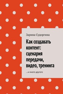 Как создавать контент: сценария передачи, видео, тренинга. …и много другого - Зарина Судоргина