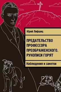 Предательство профессора Преображенского. Рукописи горят. Наблюдения и заметки - Юрий Лифшиц