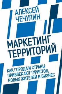 Маркетинг территорий. Как города и страны привлекают туристов, новых жителей и бизнес - Алексей Чечулин