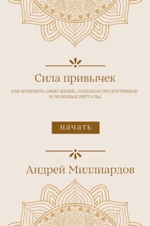 Сила привычек. Как изменить свою жизнь, создавая продуктивные и полезные ритуалы - Андрей Миллиардов
