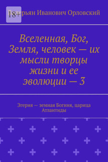 Вселенная, Бог, Земля, человек – их мысли творцы жизни и ее эволюции – 3. Эгерия – земная Богиня, царица Атлантиды - Валерьян Орловский