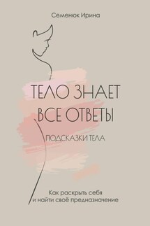 Тело знает все ответы. Как раскрыть себя и найти свое предназначение - Ирина Семенюк