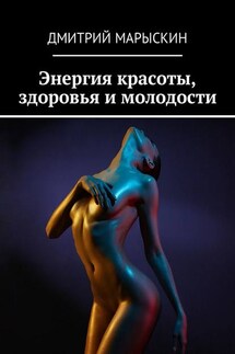 Энергия красоты, здоровья и молодости - Дмитрий Марыскин