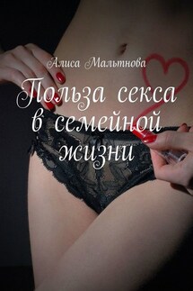 Польза секса в семейной жизни. Популярно о сексе - Алиса Мальтнова