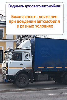 Грузовые автомобили. Безопасность движения при вождении автомобиля в разных условиях - Илья Мельников